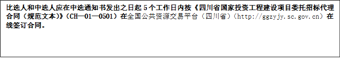 比選人和中選人應(yīng)在中選通知書(shū)發(fā)出之日起5個(gè)工作日內(nèi)按《四川省國(guó)家投資工程建設(shè)項(xiàng)目委托招標(biāo)代理合同（規(guī)范文本）》（CH—01—0501）在全國(guó)公共資源交易平臺(tái)（四川省）（http://ggzyjy.sc.gov.cn）在線簽訂合同。